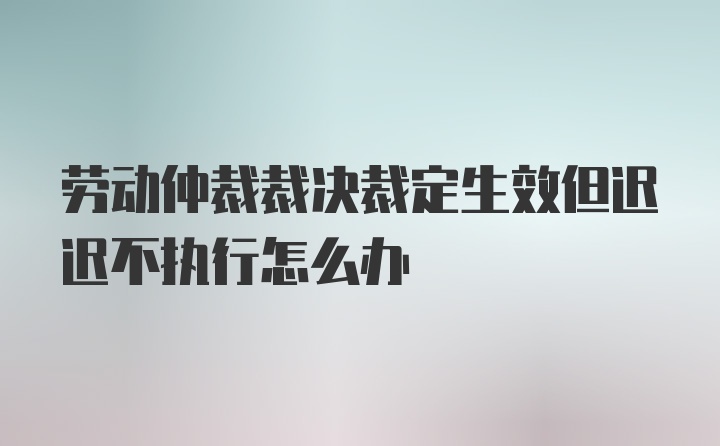 劳动仲裁裁决裁定生效但迟迟不执行怎么办