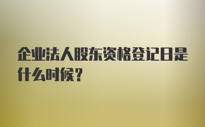 企业法人股东资格登记日是什么时候？