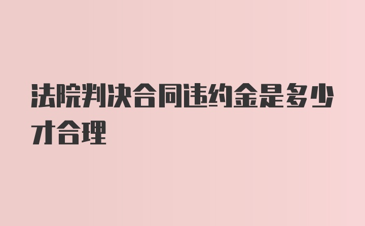 法院判决合同违约金是多少才合理