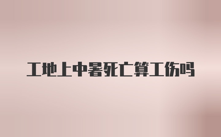 工地上中暑死亡算工伤吗