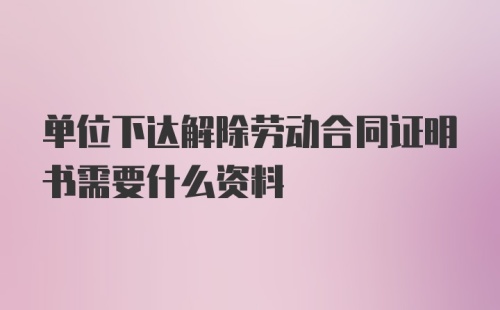 单位下达解除劳动合同证明书需要什么资料