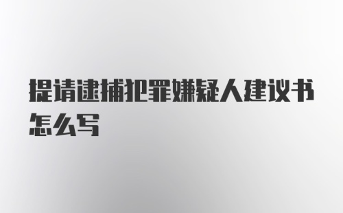 提请逮捕犯罪嫌疑人建议书怎么写