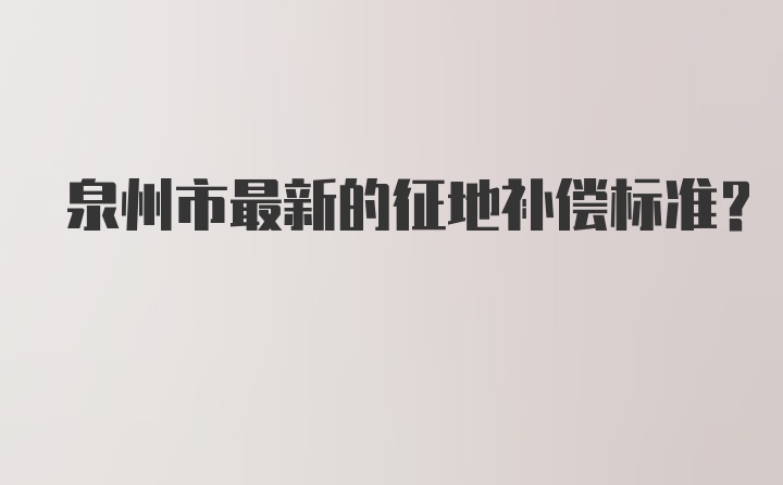 泉州市最新的征地补偿标准？