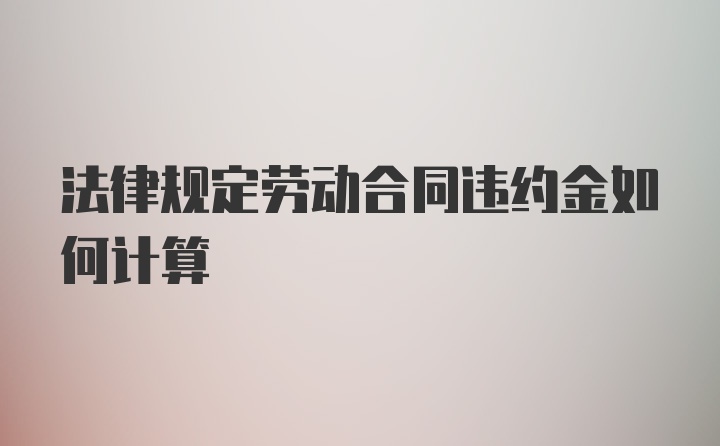 法律规定劳动合同违约金如何计算