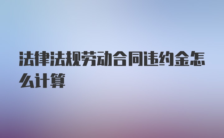 法律法规劳动合同违约金怎么计算