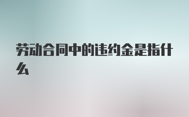 劳动合同中的违约金是指什么