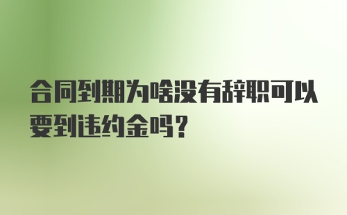 合同到期为啥没有辞职可以要到违约金吗？