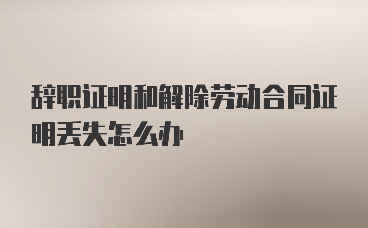 辞职证明和解除劳动合同证明丢失怎么办