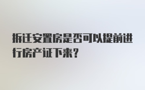 拆迁安置房是否可以提前进行房产证下来？