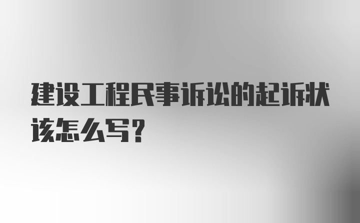 建设工程民事诉讼的起诉状该怎么写？