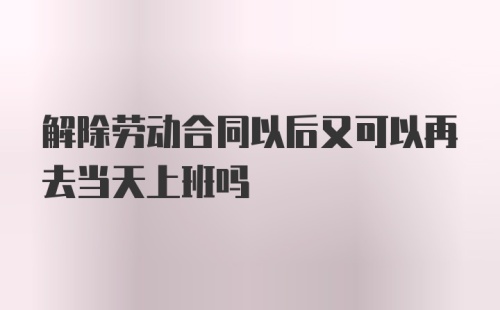 解除劳动合同以后又可以再去当天上班吗