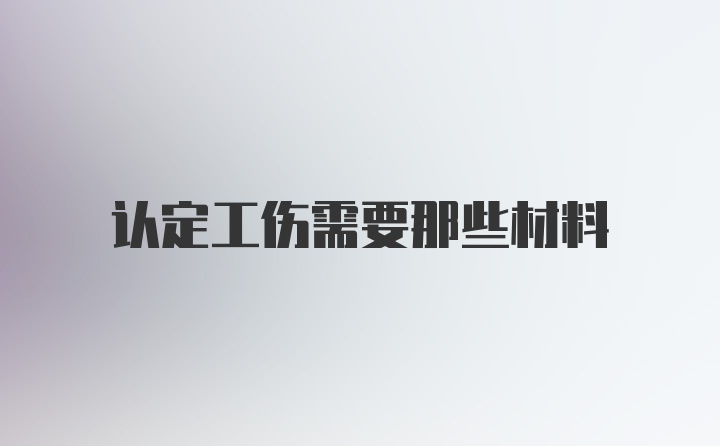 认定工伤需要那些材料