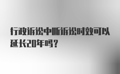 行政诉讼中断诉讼时效可以延长20年吗?