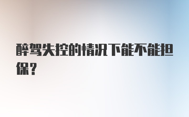 醉驾失控的情况下能不能担保?