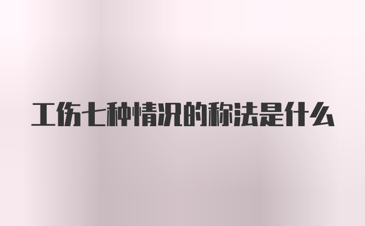 工伤七种情况的称法是什么