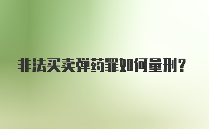 非法买卖弹药罪如何量刑？