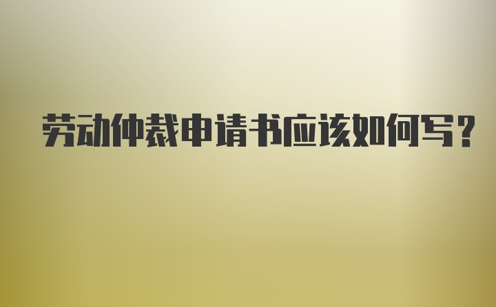 劳动仲裁申请书应该如何写？