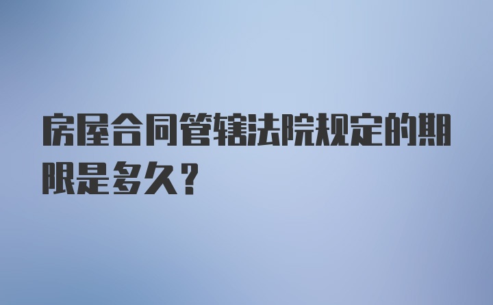 房屋合同管辖法院规定的期限是多久？