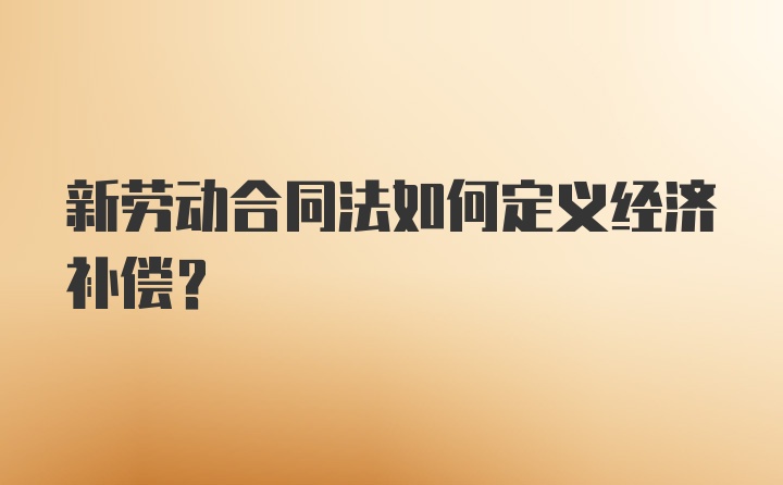 新劳动合同法如何定义经济补偿？