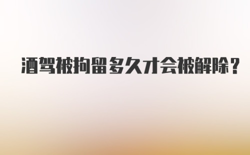 酒驾被拘留多久才会被解除？