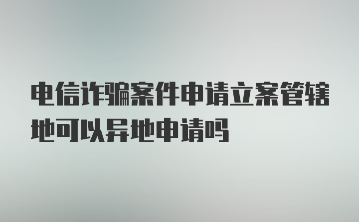 电信诈骗案件申请立案管辖地可以异地申请吗