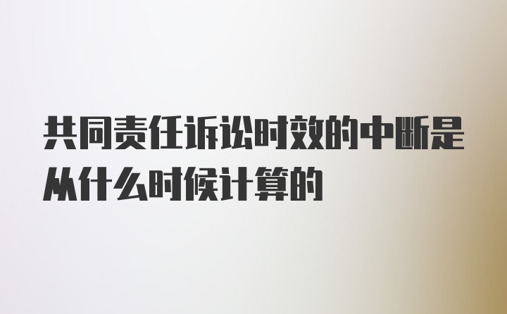 共同责任诉讼时效的中断是从什么时候计算的