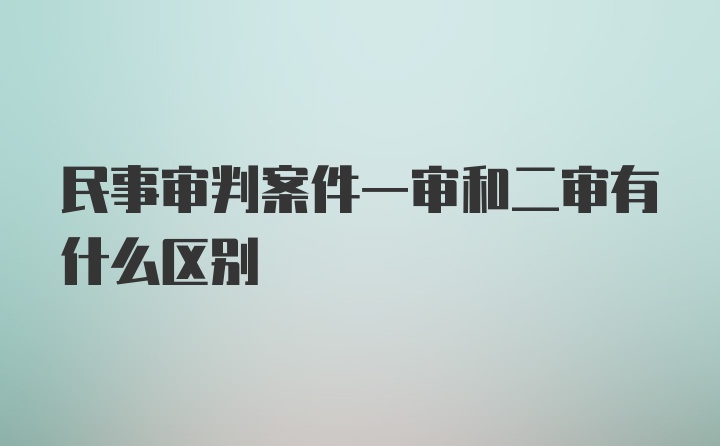 民事审判案件一审和二审有什么区别