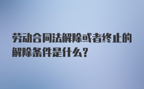 劳动合同法解除或者终止的解除条件是什么？