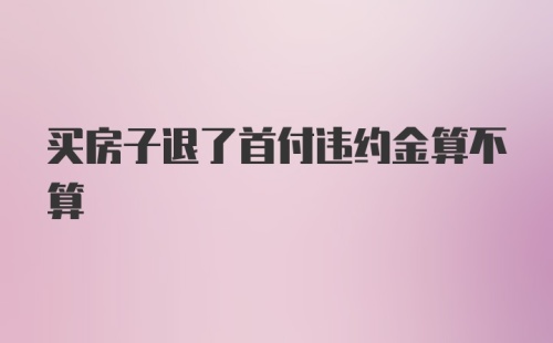 买房子退了首付违约金算不算