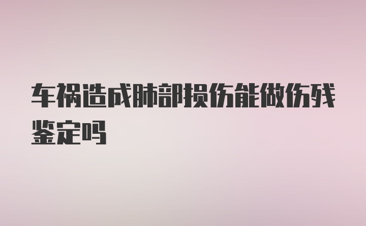 车祸造成肺部损伤能做伤残鉴定吗