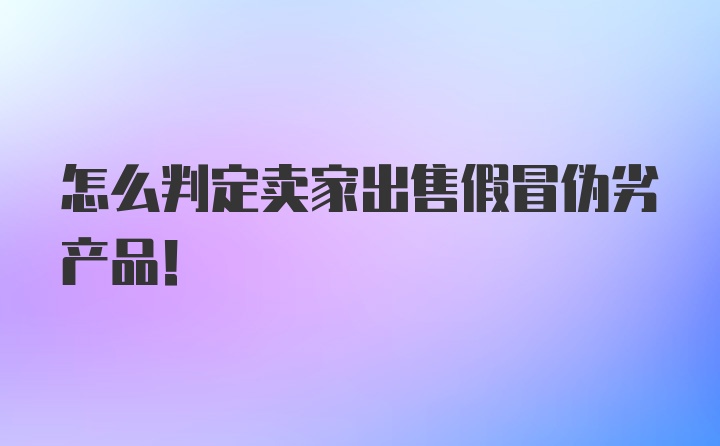 怎么判定卖家出售假冒伪劣产品！