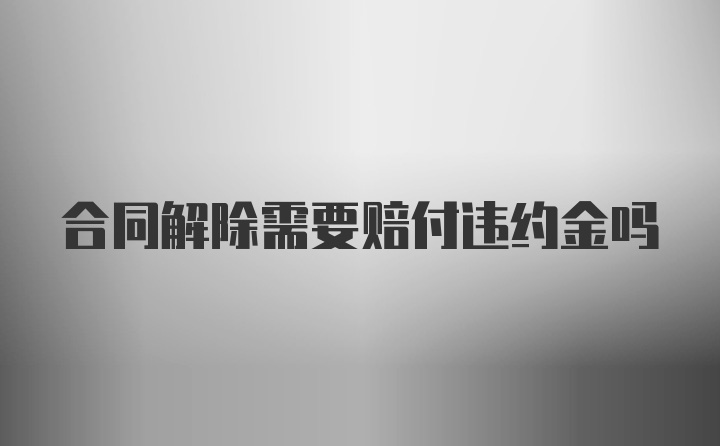 合同解除需要赔付违约金吗