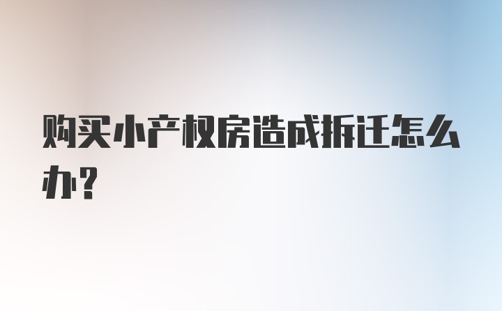 购买小产权房造成拆迁怎么办？