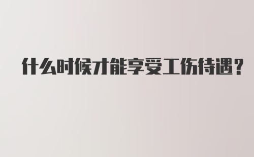 什么时候才能享受工伤待遇？