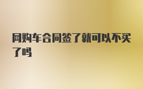 网购车合同签了就可以不买了吗