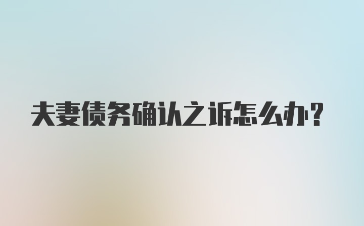 夫妻债务确认之诉怎么办？