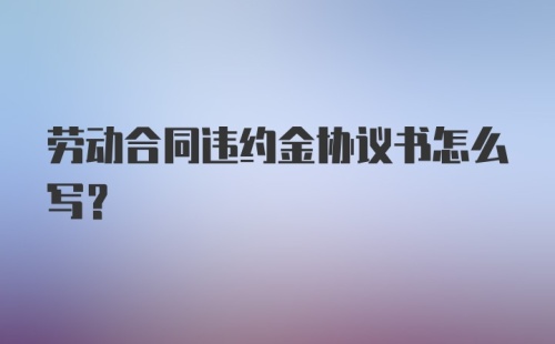 劳动合同违约金协议书怎么写？