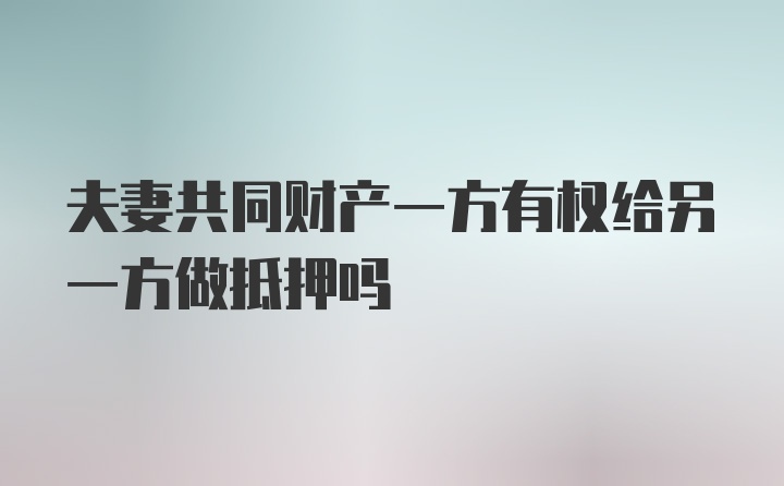 夫妻共同财产一方有权给另一方做抵押吗