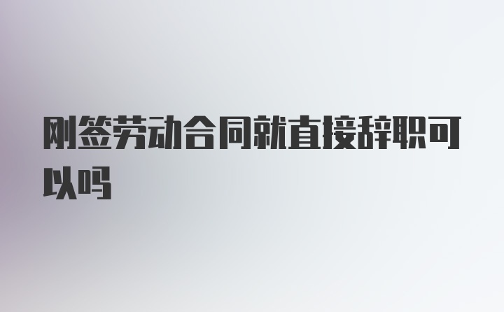 刚签劳动合同就直接辞职可以吗