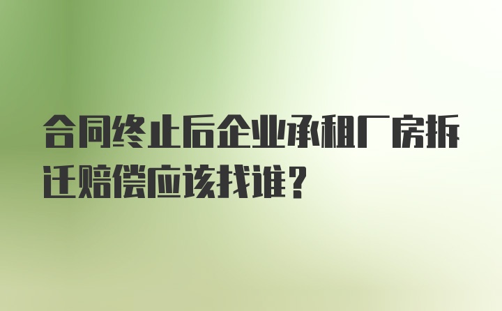 合同终止后企业承租厂房拆迁赔偿应该找谁?