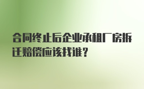 合同终止后企业承租厂房拆迁赔偿应该找谁?