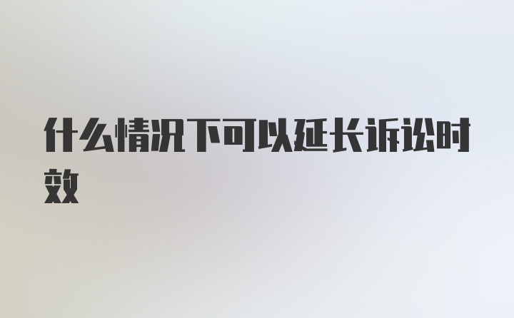 什么情况下可以延长诉讼时效