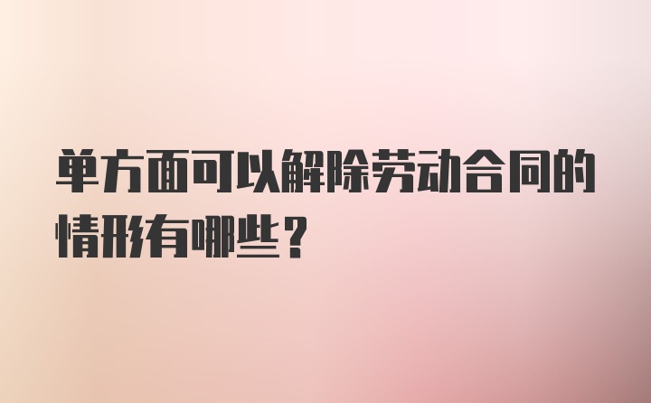 单方面可以解除劳动合同的情形有哪些？