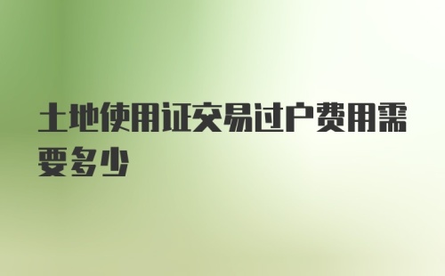 土地使用证交易过户费用需要多少