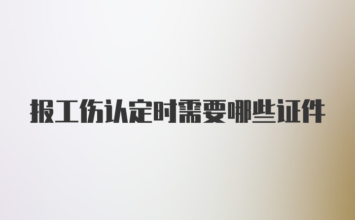 报工伤认定时需要哪些证件