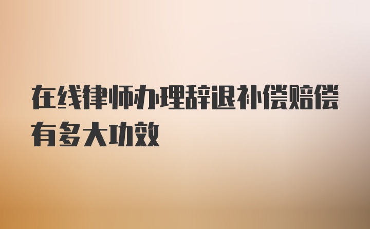 在线律师办理辞退补偿赔偿有多大功效