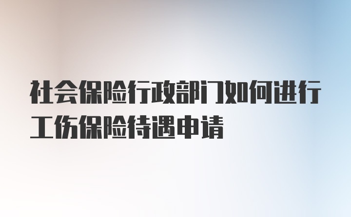 社会保险行政部门如何进行工伤保险待遇申请