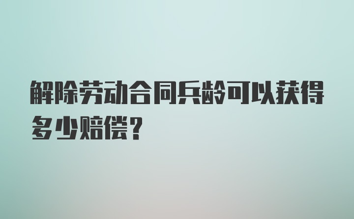 解除劳动合同兵龄可以获得多少赔偿？