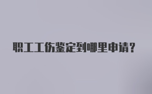 职工工伤鉴定到哪里申请？