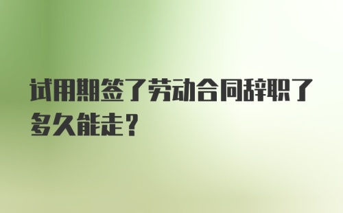 试用期签了劳动合同辞职了多久能走？